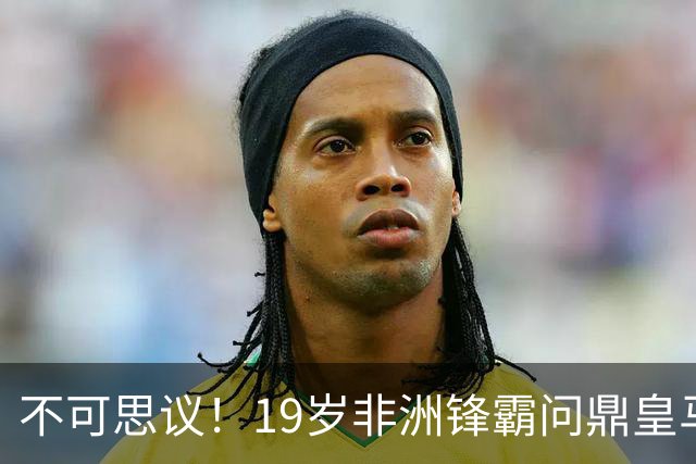 不可思议！19岁非洲锋霸问鼎皇马1.4亿队史标王！3年前还是高中生