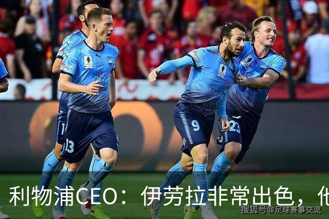 利物浦CEO：伊劳拉非常出色，他精力充沛、理念清晰、极具感染力