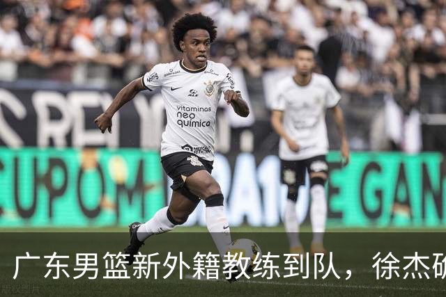 广东男篮新外籍教练到队，徐杰确定留队，杜润旺完成顶薪签约！