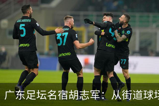 广东足坛名宿胡志军：从街道球场到世界杯，足球的底色始终是热爱