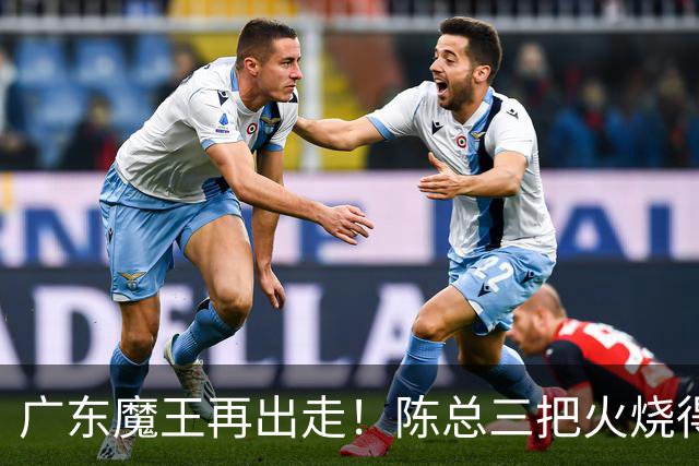 广东魔王再出走！陈总三把火烧得噼啪响，徐杰两个字回怼全网！