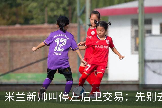 米兰新帅叫停左后卫交易：先别去维拉，7月我要亲自验货
