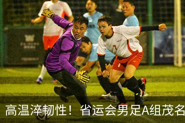 高温淬韧性！省运会男足A组茂名3-1逆转东莞，逆风拿下开门红